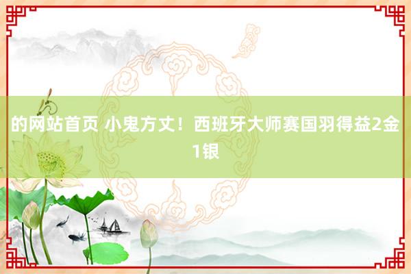 的网站首页 小鬼方丈！西班牙大师赛国羽得益2金1银