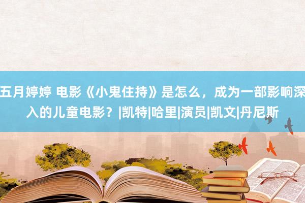 五月婷婷 电影《小鬼住持》是怎么，成为一部影响深入的儿童电影？|凯特|哈里|演员|凯文|丹尼斯