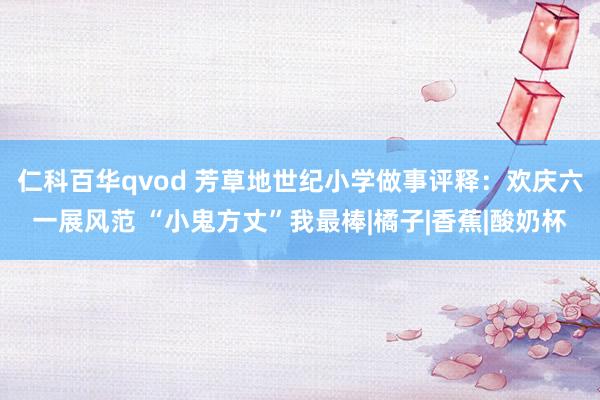 仁科百华qvod 芳草地世纪小学做事评释：欢庆六一展风范 “小鬼方丈”我最棒|橘子|香蕉|酸奶杯